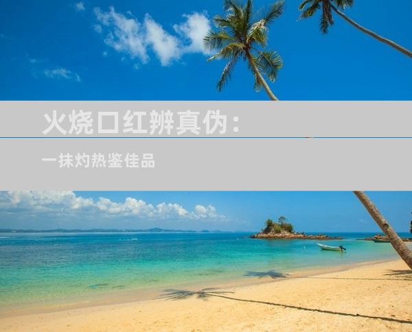 火烧口红辨真伪：一抹灼热鉴佳品