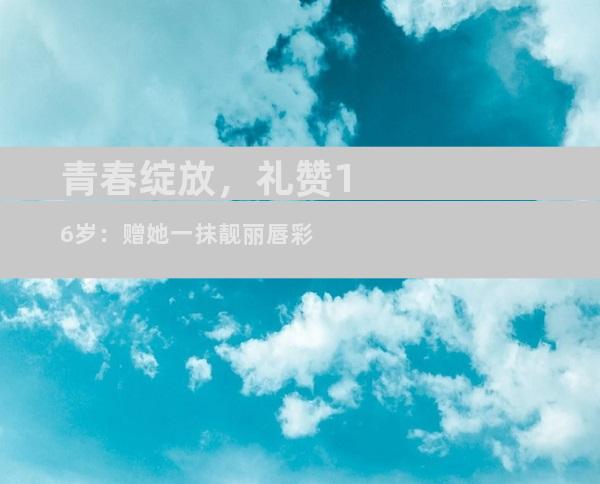 青春绽放，礼赞16岁：赠她一抹靓丽唇彩