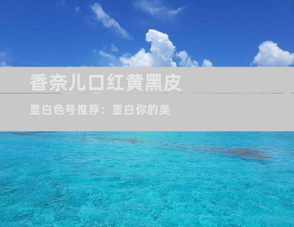 香奈儿口红黄黑皮显白色号推荐：显白你的美