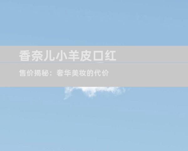 香奈儿小羊皮口红售价揭秘：奢华美妆的代价