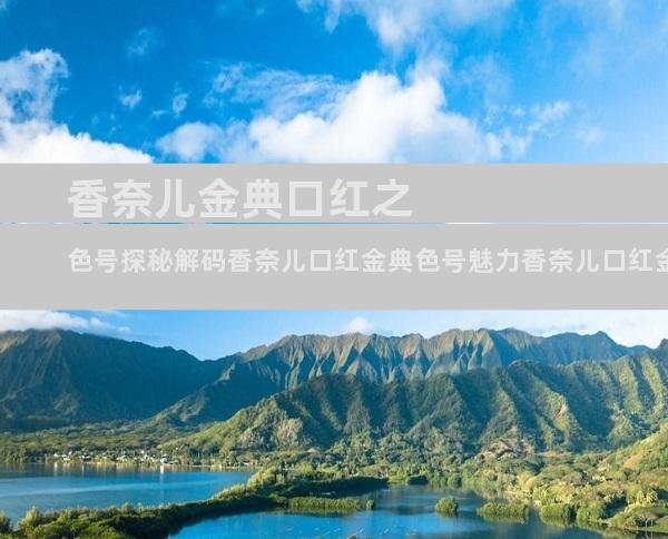 香奈儿金典口红之色号探秘解码香奈儿口红金典色号魅力香奈儿口红金典系列色号全攻略