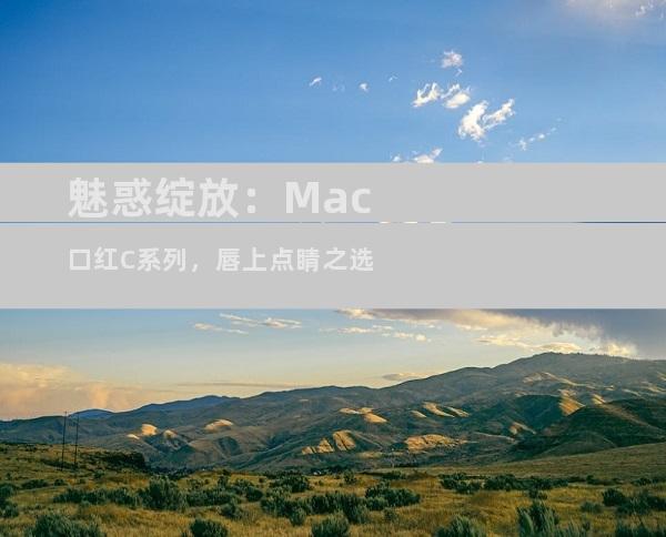 魅惑绽放：Mac口红C系列，唇上点睛之选